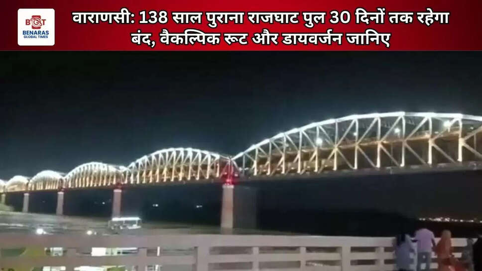  वाराणसी: 138 साल पुराना राजघाट पुल 30 दिनों तक रहेगा बंद, वैकल्पिक रूट और डायवर्जन जानिए