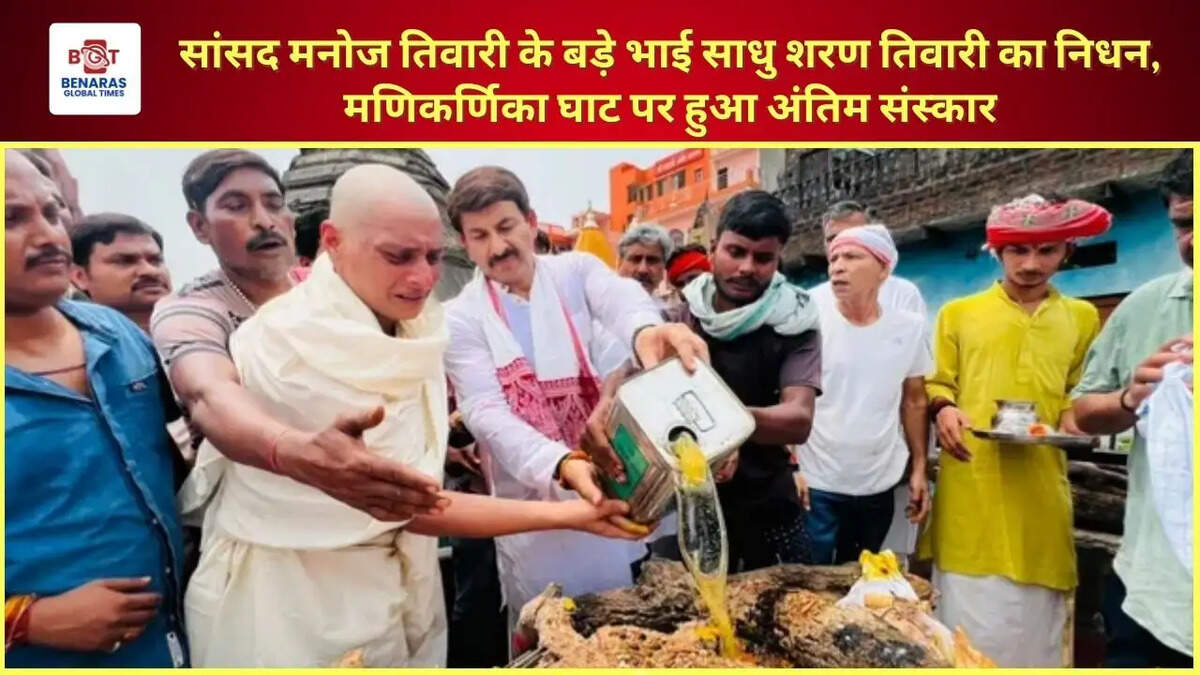 सांसद मनोज तिवारी के बड़े भाई साधु शरण तिवारी का निधन, मणिकर्णिका घाट पर हुआ अंतिम संस्कार