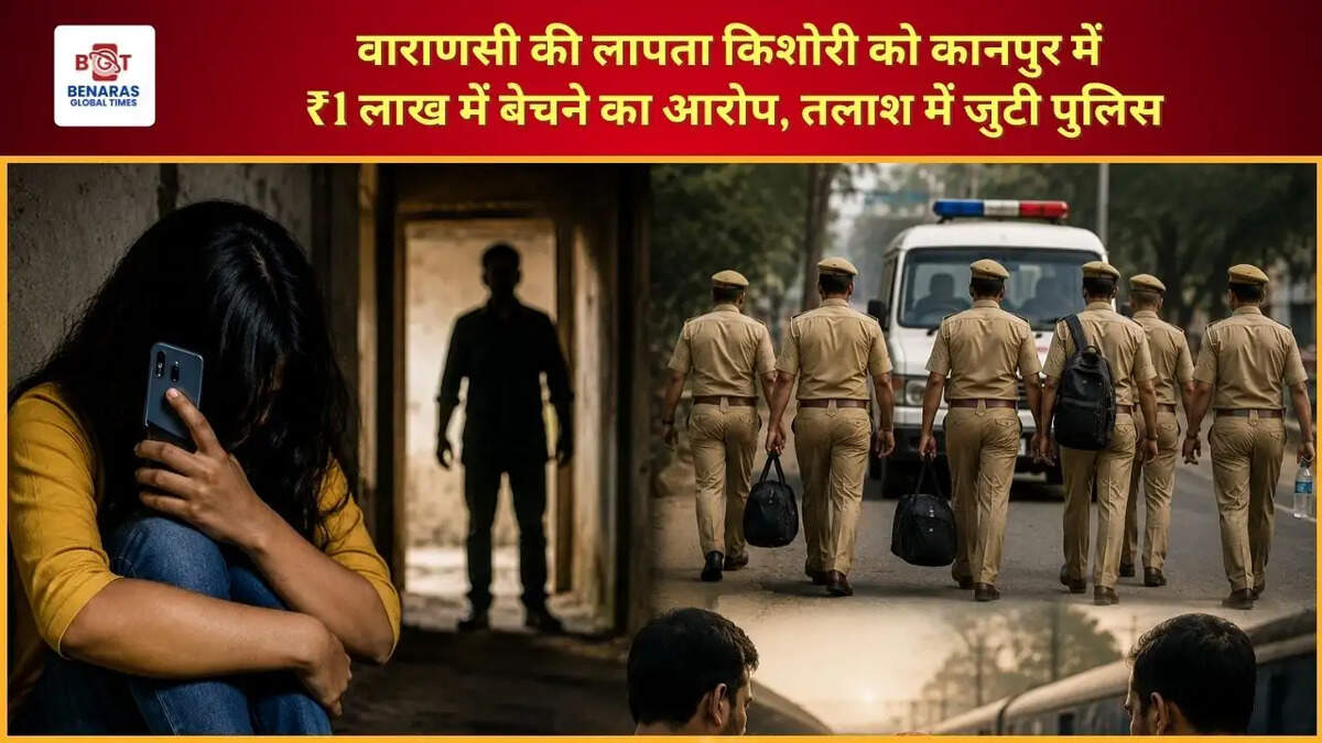  वाराणसी की लापता किशोरी को कानपुर में ₹1 लाख में बेचने का आरोप, तलाश में जुटी पुलिस