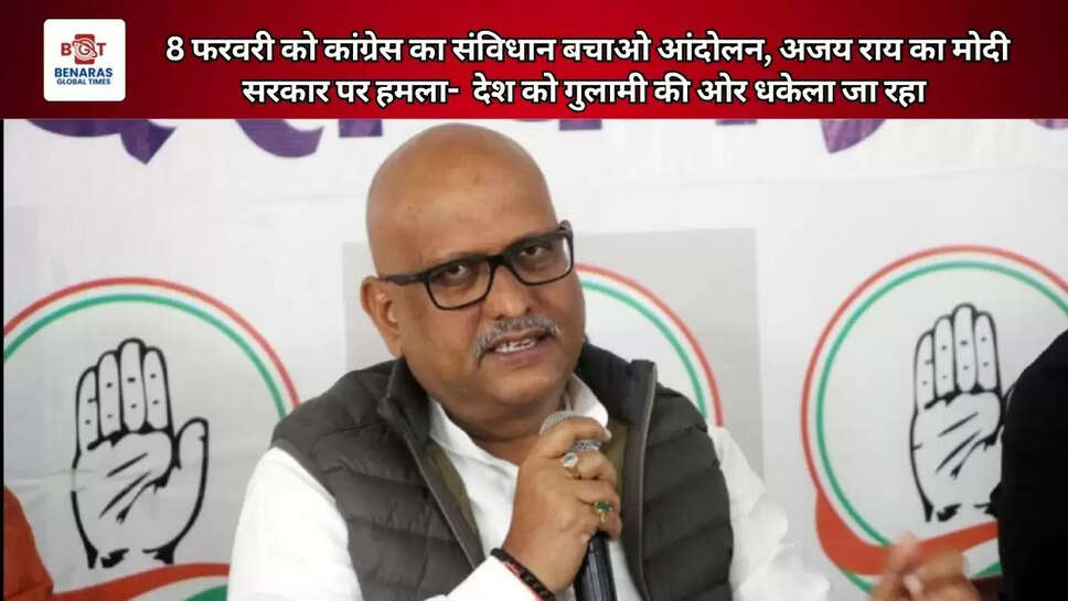 8 फरवरी को कांग्रेस का संविधान बचाओ आंदोलन, अजय राय का मोदी सरकार पर हमला-  देश को गुलामी की ओर धकेला जा रहा