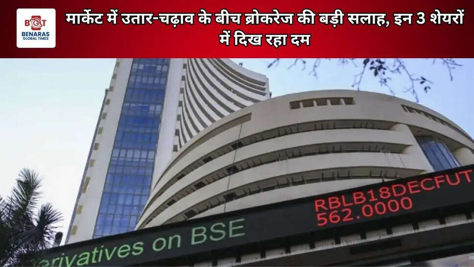 मार्केट में उतार-चढ़ाव के बीच ब्रोकरेज की बड़ी सलाह, इन 3 शेयरों में दिख रहा दम