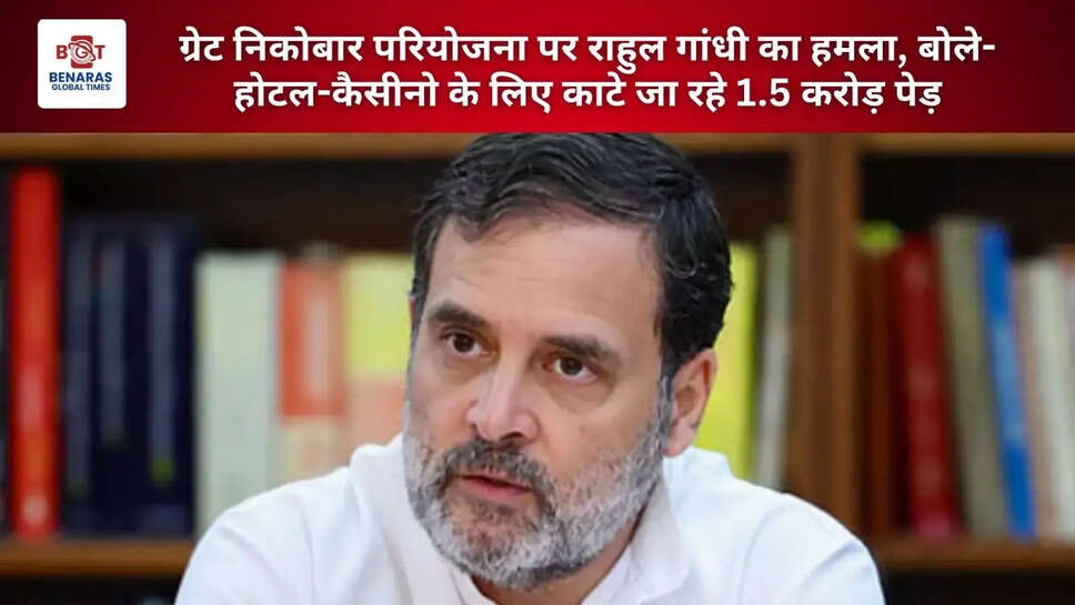  ग्रेट निकोबार परियोजना पर राहुल गांधी का हमला, बोले- होटल-कैसीनो के लिए काटे जा रहे 1.5 करोड़ पेड़