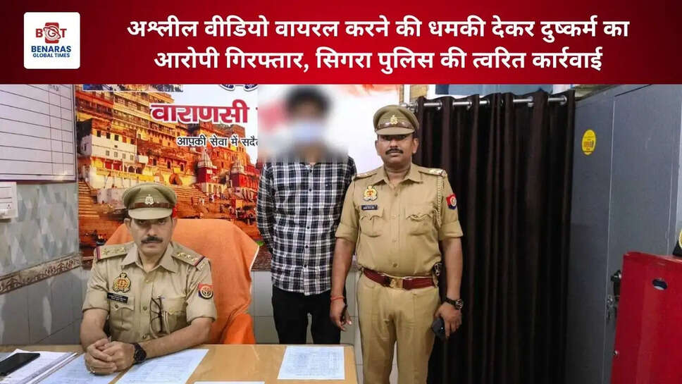  अश्लील वीडियो वायरल करने की धमकी देकर दुष्कर्म का आरोपी गिरफ्तार, सिगरा पुलिस की त्वरित कार्रवाई