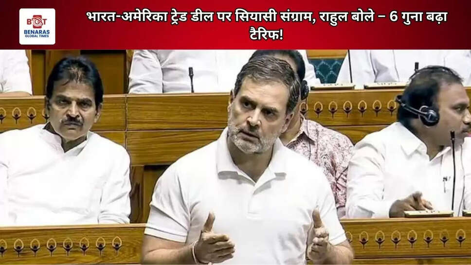 भारत-अमेरिका ट्रेड डील पर सियासी संग्राम, राहुल बोले &ndash; 6 गुना बढ़ा टैरिफ!