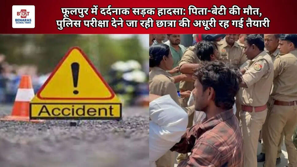  फूलपुर में दर्दनाक सड़क हादसा: पिता-बेटी की मौत, पुलिस परीक्षा देने जा रही छात्रा की अधूरी रह गई तैयारी