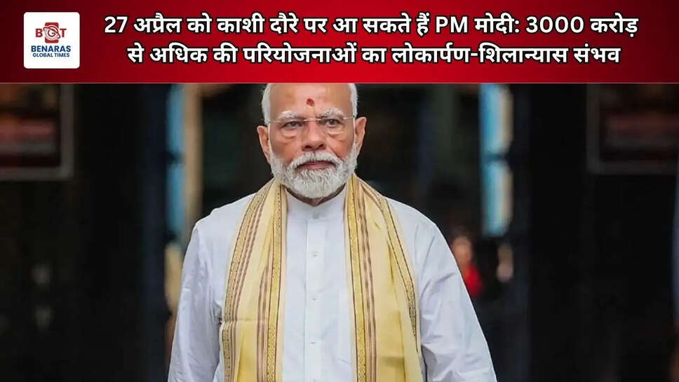 27 अप्रैल को काशी दौरे पर आ सकते हैं PM मोदी: 3000 करोड़ से अधिक की परियोजनाओं का लोकार्पण-शिलान्यास संभव