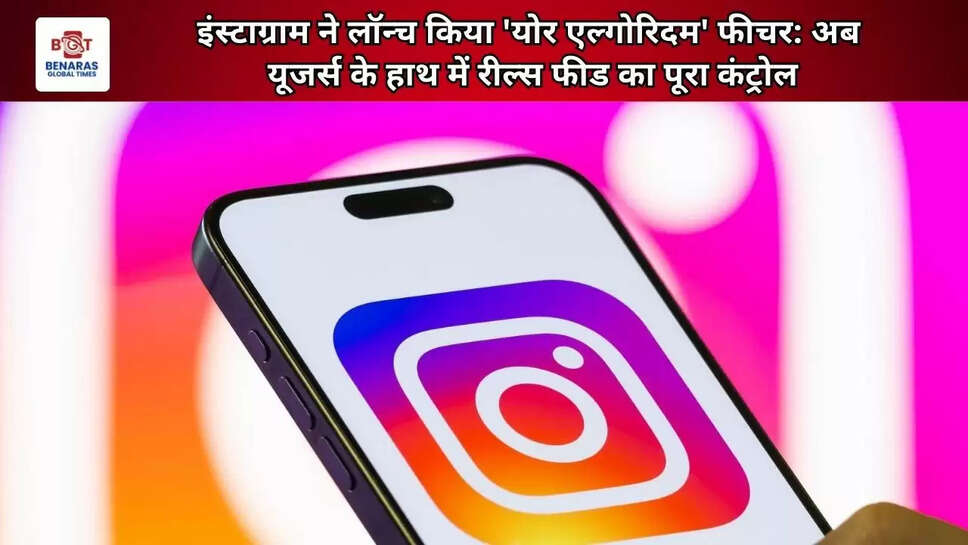  इंस्टाग्राम ने लॉन्च किया 'योर एल्गोरिदम' फीचर: अब यूजर्स के हाथ में रील्स फीड का पूरा कंट्रोल