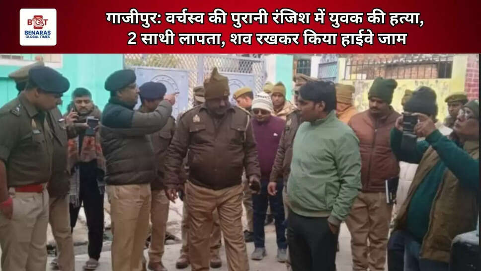 गाजीपुर: वर्चस्व की पुरानी रंजिश में युवक की हत्या, 2 साथी लापता, शव रखकर किया हाईवे जाम