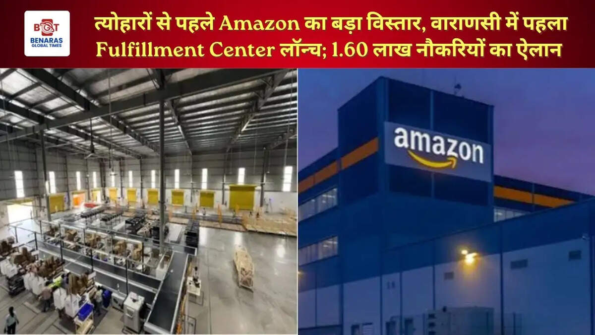  त्योहारों से पहले Amazon का बड़ा विस्तार, वाराणसी में पहला Fulfillment Center लॉन्च; 1.60 लाख नौकरियों का ऐलान &nbsp;