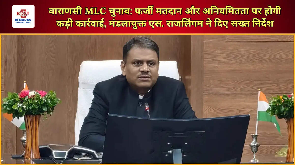  वाराणसी एमएलसी चुनाव: फर्जी मतदान और अनियमितता पर होगी कड़ी कार्रवाई, मंडलायुक्त एस. राजलिंगम ने दिए सख्त निर्देश