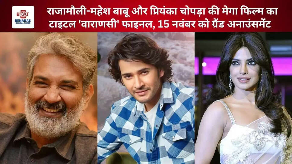 राजामौली-महेश बाबू और प्रियंका चोपड़ा की मेगा फिल्म का टाइटल 'वाराणसी' फाइनल, 15 नवंबर को ग्रैंड अनाउंसमेंट