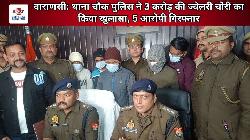 वाराणसी: थाना चौक पुलिस ने 3 करोड़ की ज्वेलरी चोरी का किया खुलासा, 5 आरोपी गिरफ्तार