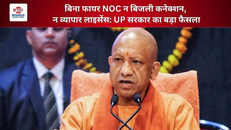  बिना फायर NOC न बिजली कनेक्शन, न व्यापार लाइसेंस: UP सरकार का बड़ा फैसला
