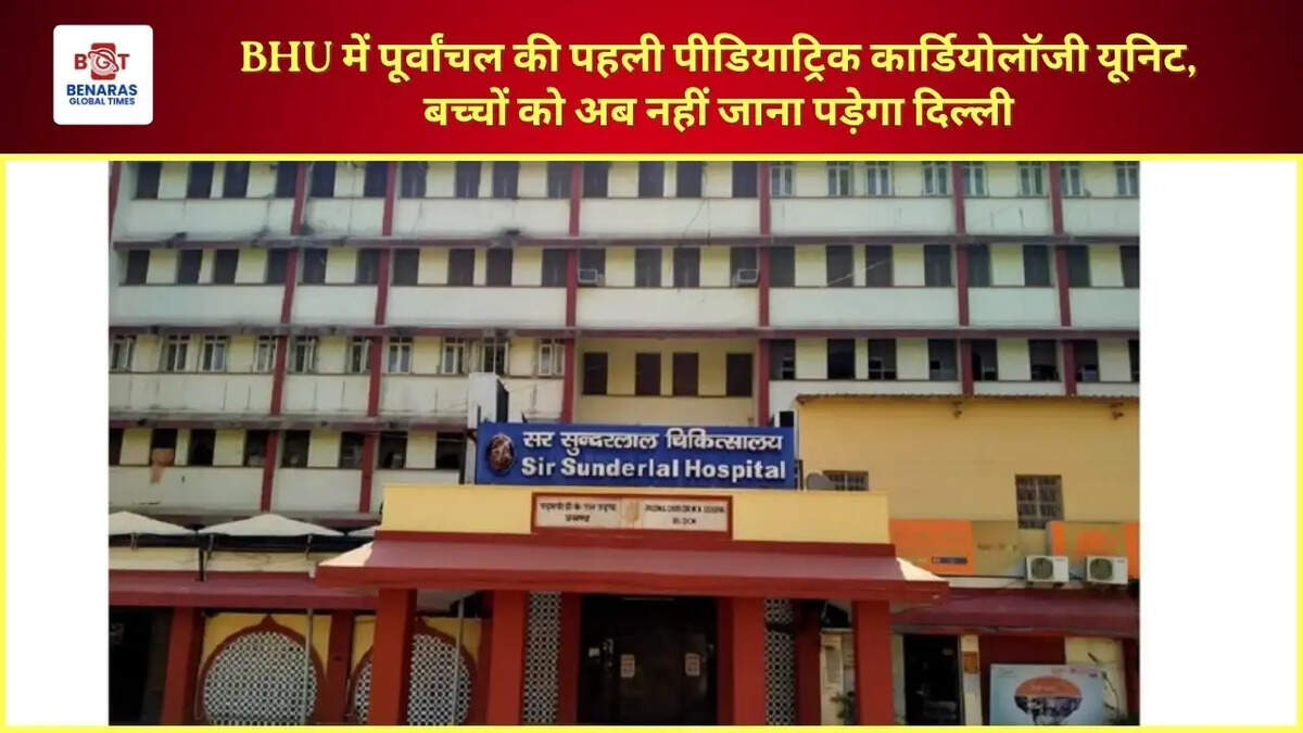  BHU में पूर्वांचल की पहली पीडियाट्रिक कार्डियोलॉजी यूनिट, बच्चों को अब नहीं जाना पड़ेगा दिल्ली