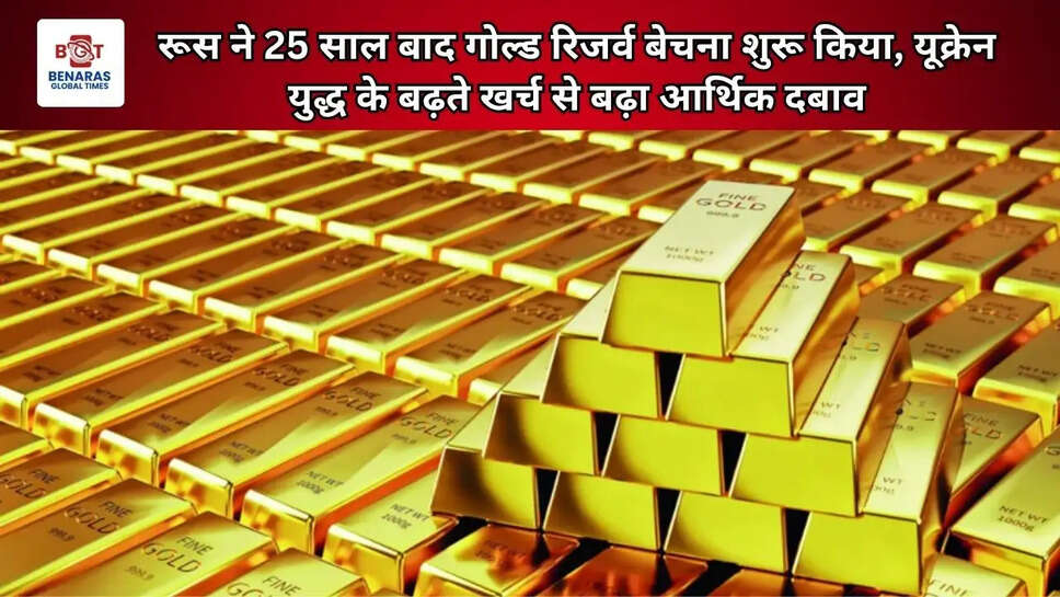रूस ने 25 साल बाद गोल्ड रिजर्व बेचना शुरू किया, यूक्रेन युद्ध के बढ़ते खर्च से बढ़ा आर्थिक दबाव
