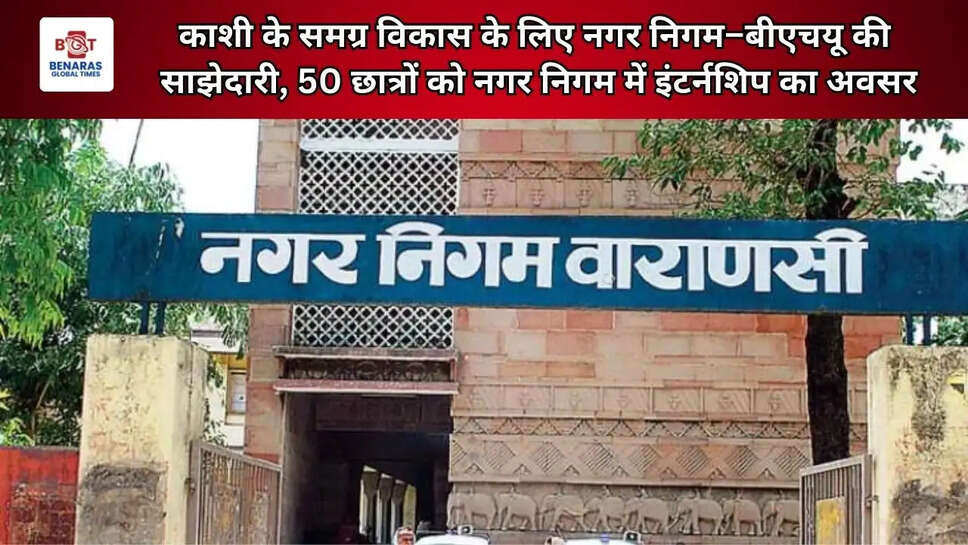  काशी के समग्र विकास के लिए नगर निगम&ndash;बीएचयू की साझेदारी, 50 छात्रों को नगर निगम में इंटर्नशिप का अवसर