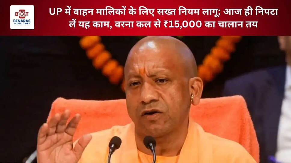  UP में वाहन मालिकों के लिए सख्त नियम लागू: आज ही निपटा लें यह काम, वरना कल से ₹15,000 का चालान तय