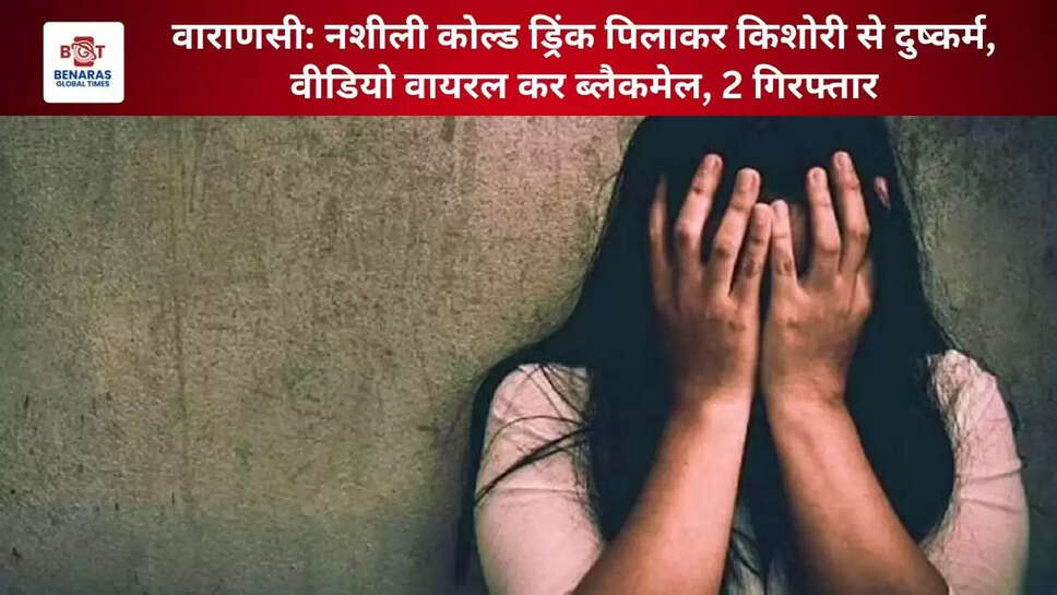 वाराणसी: नशीली कोल्ड ड्रिंक पिलाकर किशोरी से दुष्कर्म, वीडियो वायरल कर ब्लैकमेल, 2 गिरफ्तार