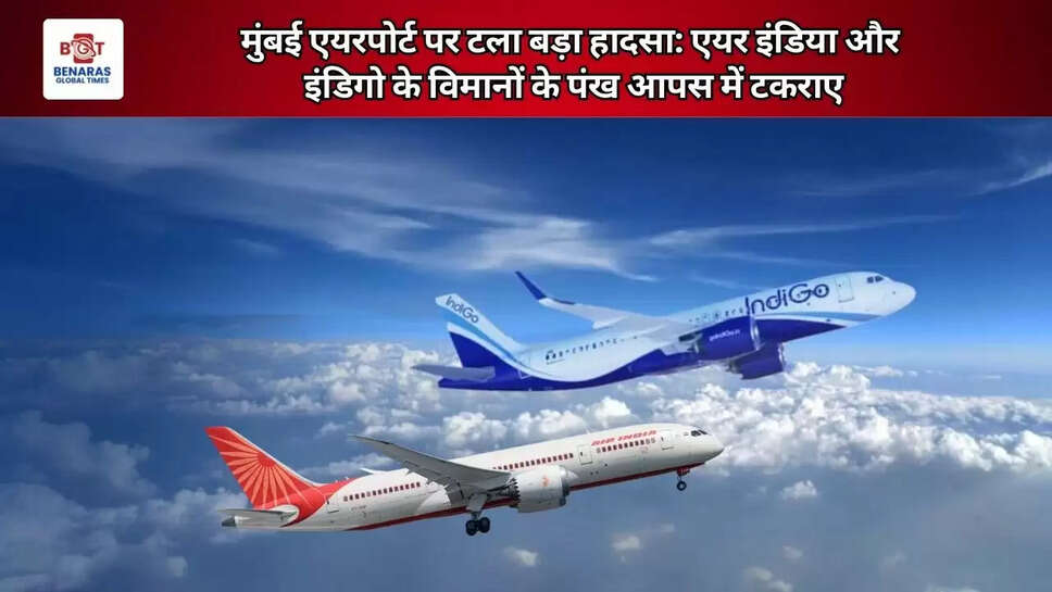  मुंबई एयरपोर्ट पर टला बड़ा हादसा: एयर इंडिया और इंडिगो के विमानों के पंख आपस में टकराए