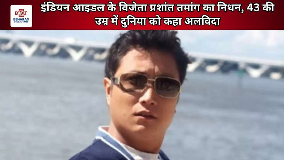 इंडियन आइडल के विजेता प्रशांत तमांग का निधन, 43 की उम्र में दुनिया को कहा अलविदा