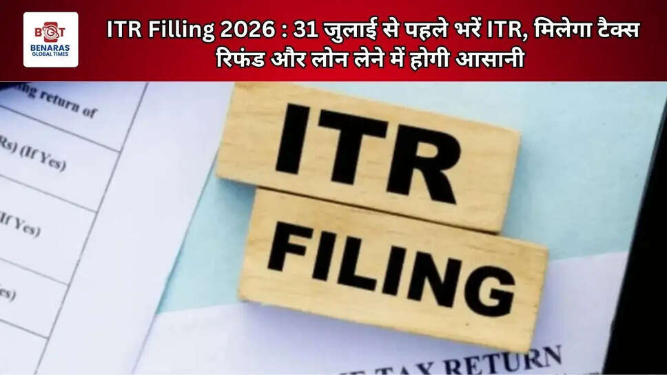 ITR Filling 2026 : 31 जुलाई से पहले भरें ITR, मिलेगा टैक्स रिफंड और लोन लेने में होगी आसानी