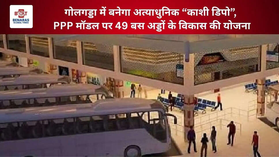  गोलगड्डा में बनेगा अत्याधुनिक &ldquo;काशी डिपो&rdquo;, PPP मॉडल पर 49 बस अड्डों के विकास की योजना