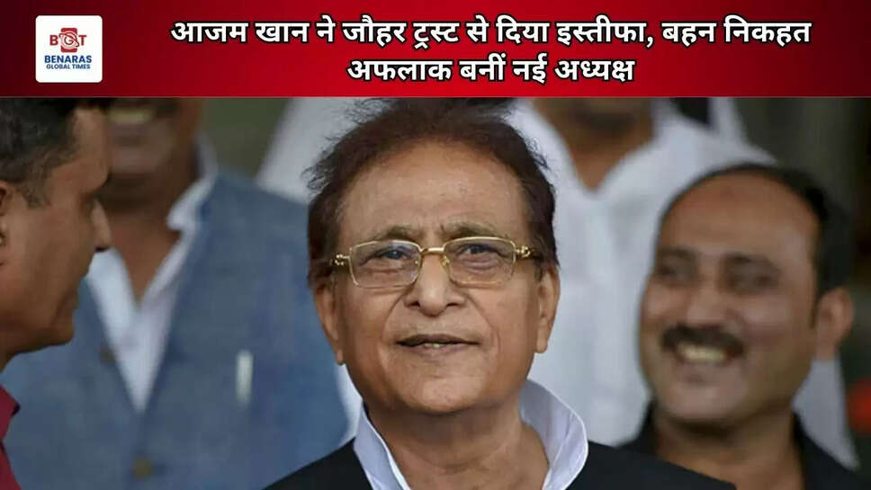  आजम खान ने जौहर ट्रस्ट से दिया इस्तीफा, बहन निकहत अफलाक बनीं नई अध्यक्ष