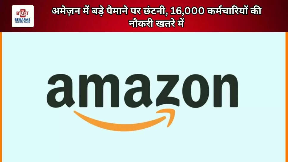  अमेज़न में बड़े पैमाने पर छंटनी, 16,000 कर्मचारियों की नौकरी खतरे में