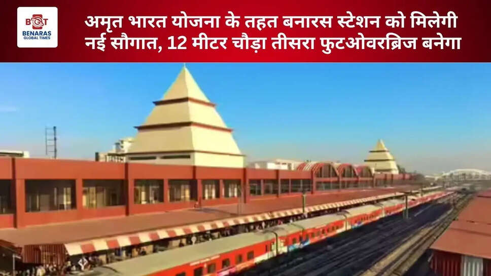  अमृत भारत योजना के तहत बनारस स्टेशन को मिलेगी नई सौगात, 12 मीटर चौड़ा तीसरा फुटओवरब्रिज बनेगा