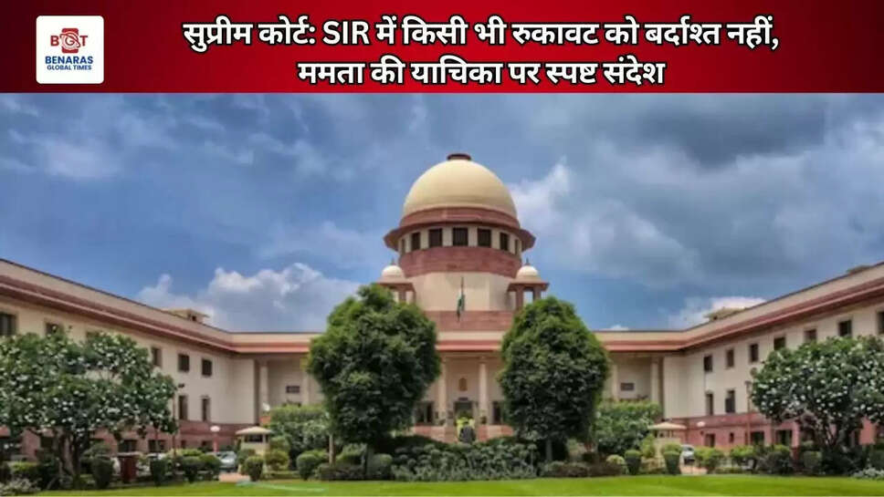  सुप्रीम कोर्ट: SIR में किसी भी रुकावट को बर्दाश्त नहीं, ममता की याचिका पर स्पष्ट संदेश