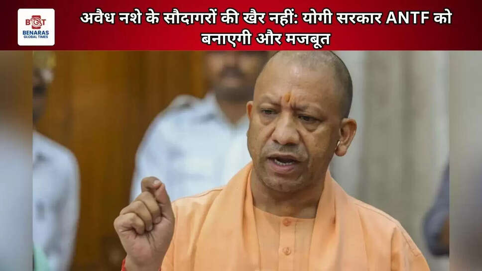  अवैध नशे के सौदागरों की खैर नहीं: योगी सरकार ANTF को बनाएगी और मजबूत