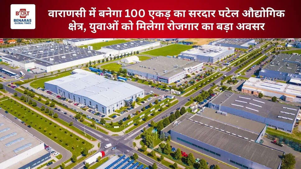  वाराणसी में बनेगा 100 एकड़ का सरदार पटेल औद्योगिक क्षेत्र, युवाओं को मिलेगा रोजगार का बड़ा अवसर