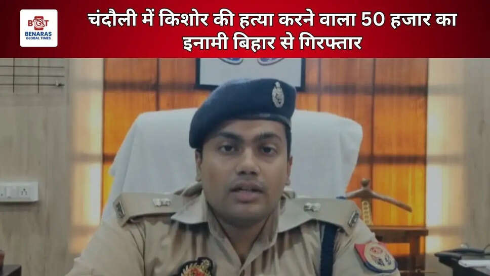 चंदौली में किशोर की हत्या करने वाला 50 हजार का इनामी बिहार से गिरफ्तार