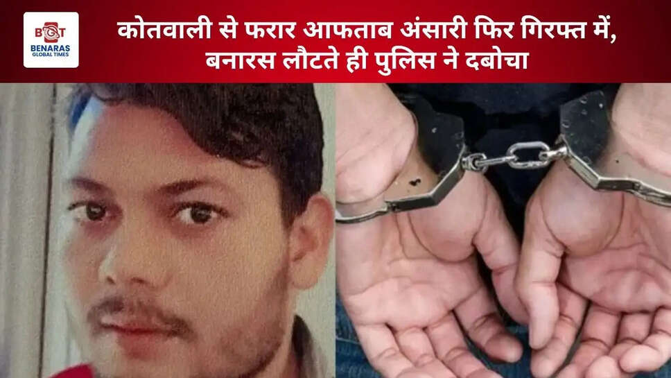  कोतवाली से फरार आफताब अंसारी फिर गिरफ्त में, बनारस लौटते ही पुलिस ने दबोचा
