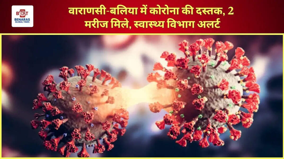 वाराणसी-बलिया में कोरोना की दस्तक, 2 मरीज मिले; स्वास्थ्य विभाग अलर्ट