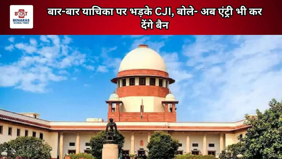 बार-बार याचिका पर भड़के CJI, बोले- अब एंट्री भी कर देंगे बैन