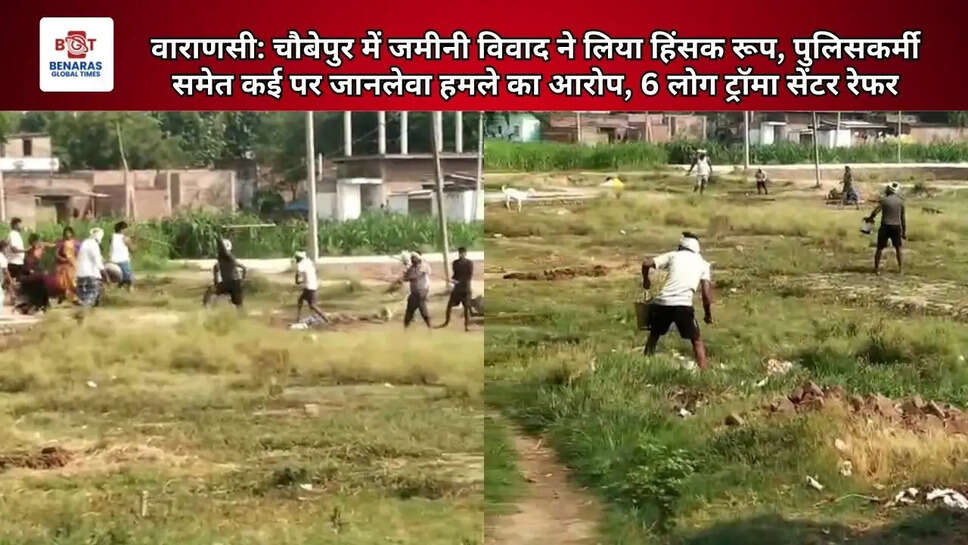 वाराणसी: चौबेपुर में जमीनी विवाद ने लिया हिंसक रूप, पुलिसकर्मी समेत कई पर जानलेवा हमले का आरोप, 6 लोग ट्रॉमा सेंटर रेफर