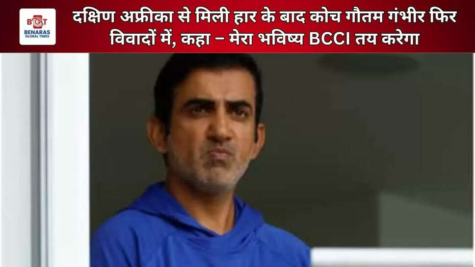 दक्षिण अफ्रीका से मिली हार के बाद कोच गौतम गंभीर फिर विवादों में, कहा &ndash; मेरा भविष्य BCCI तय करेगा