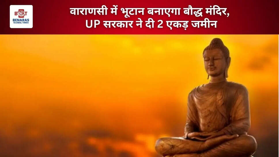  वाराणसी में भूटान बनाएगा बौद्ध मंदिर, UP&nbsp;सरकार ने दी 2 एकड़ जमीन