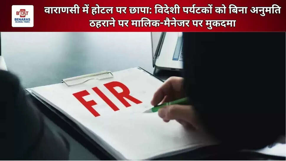 वाराणसी में होटल पर छापा: विदेशी पर्यटकों को बिना अनुमति ठहराने पर मालिक-मैनेजर पर मुकदमा