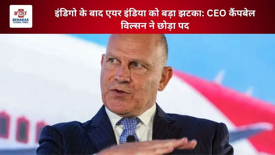  इंडिगो के बाद एयर इंडिया को बड़ा झटका: CEO कैंपबेल विल्सन ने छोड़ा पद