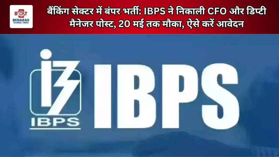 बैंकिंग सेक्टर में बंपर भर्ती: IBPS ने निकाली CFO और डिप्टी मैनेजर पोस्ट, 20 मई तक मौका, ऐसे करें आवेदन
