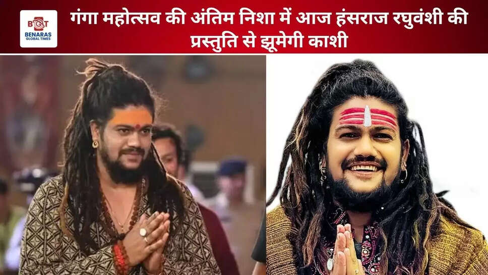  गंगा महोत्सव की अंतिम निशा में आज हंसराज रघुवंशी की प्रस्तुति से झूमेगी काशी