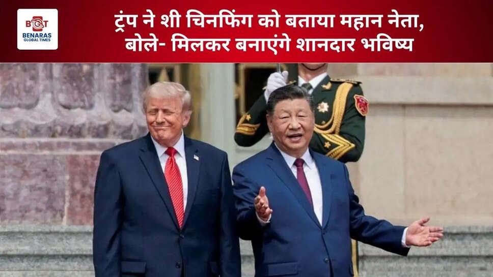  ट्रंप ने शी चिनफिंग को बताया &lsquo;महान नेता&rsquo;, बोले- मिलकर बनाएंगे शानदार भविष्य&nbsp;