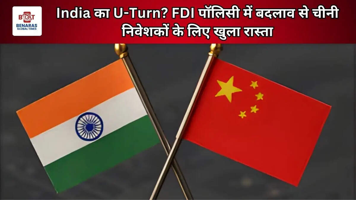 India का U-Turn? FDI पॉलिसी में बदलाव से चीनी निवेशकों के लिए खुला रास्ता
