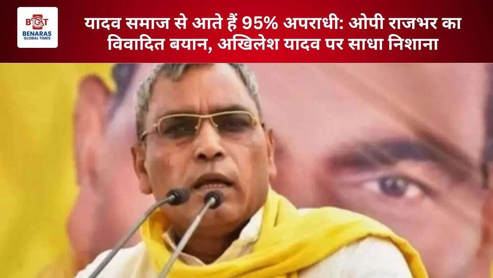  यादव समाज से आते हैं 95% अपराधी: ओपी राजभर का विवादित बयान, अखिलेश यादव पर साधा निशाना