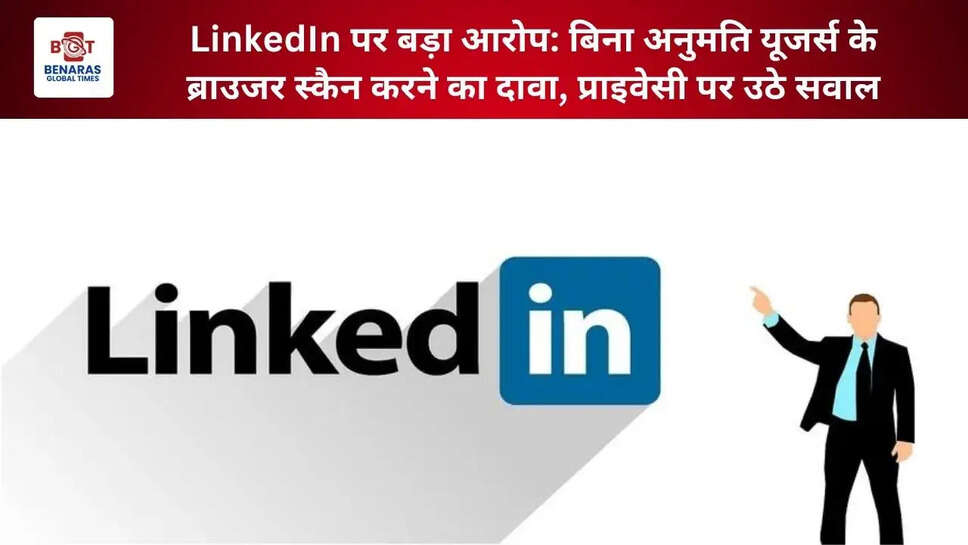  LinkedIn पर बड़ा आरोप: बिना अनुमति यूजर्स के ब्राउजर स्कैन करने का दावा, प्राइवेसी पर उठे सवाल