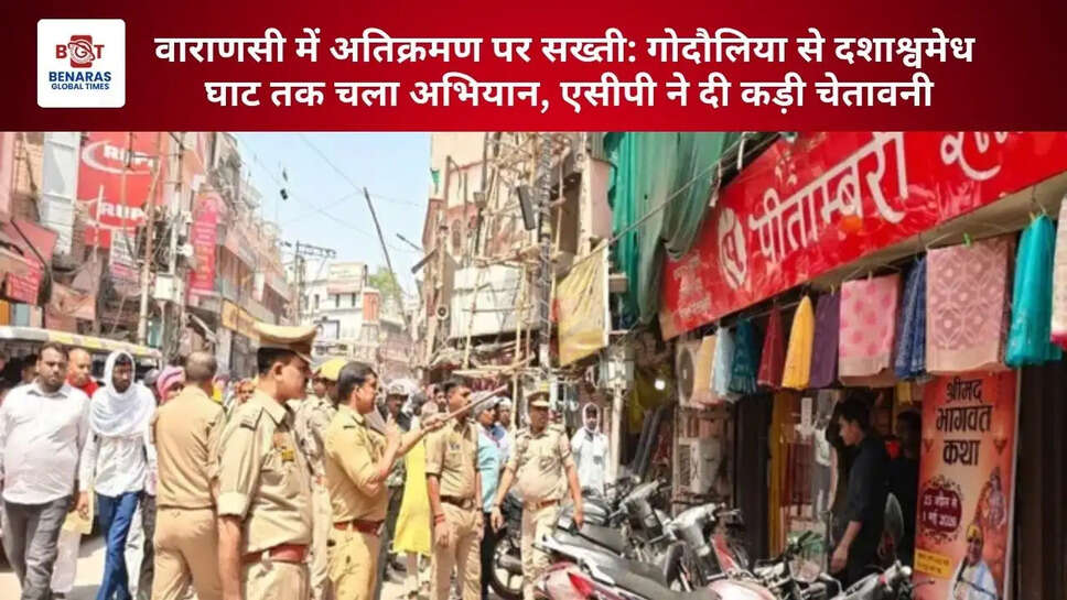वाराणसी में अतिक्रमण पर सख्ती: गोदौलिया से दशाश्वमेध घाट तक चला अभियान, एसीपी ने दी कड़ी चेतावनी