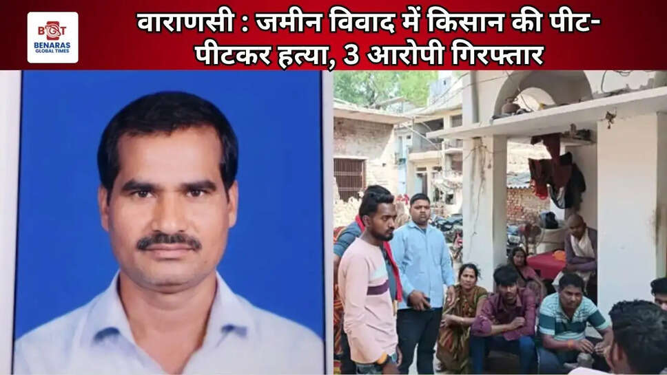वाराणसी : जमीन विवाद में किसान की पीट-पीटकर हत्या, 3 आरोपी गिरफ्तार