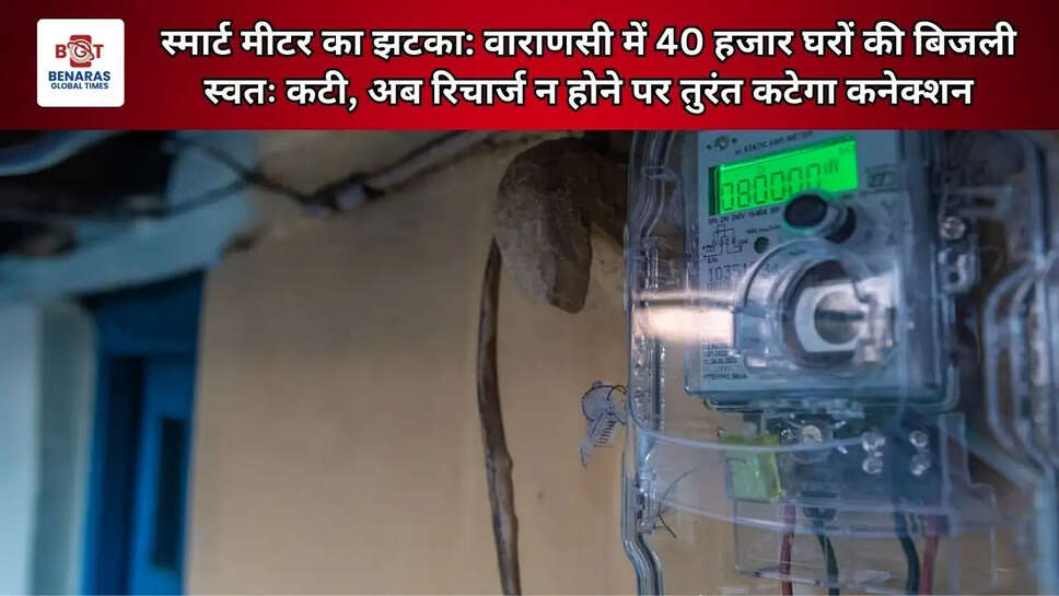  स्मार्ट मीटर का झटका: वाराणसी में 40 हजार घरों की बिजली स्वतः कटी, अब रिचार्ज न होने पर तुरंत कटेगा कनेक्शन